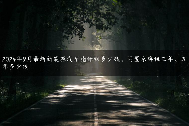 2024年9月最新新能源汽车指标租多少钱、闲置京牌租三年、五年多少钱