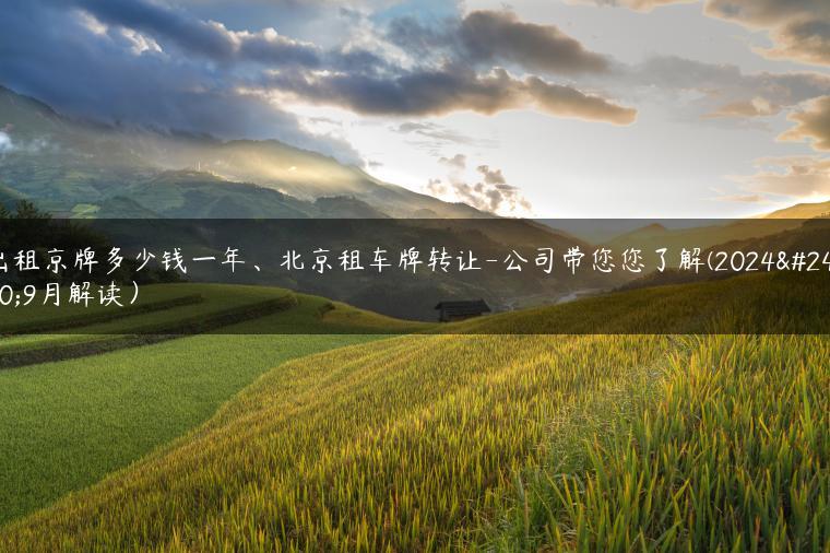 出租京牌多少钱一年、北京租车牌转让-公司带您您了解(2024年9月解读）