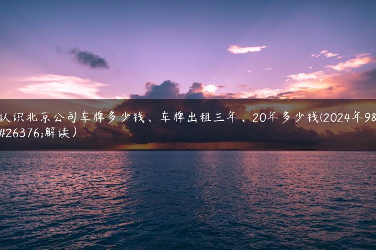 认识北京公司车牌多少钱、车牌出租三年、20年多少钱(2024年9月解读）