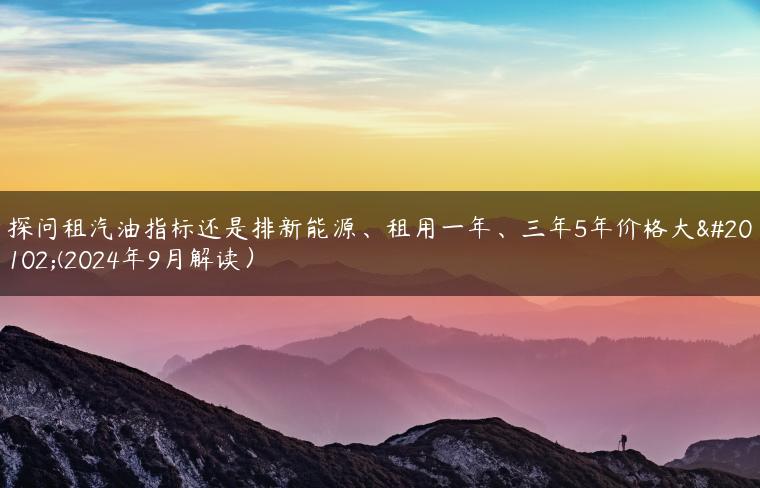 探问租汽油指标还是排新能源、租用一年、三年5年价格大了(2024年9月解读）