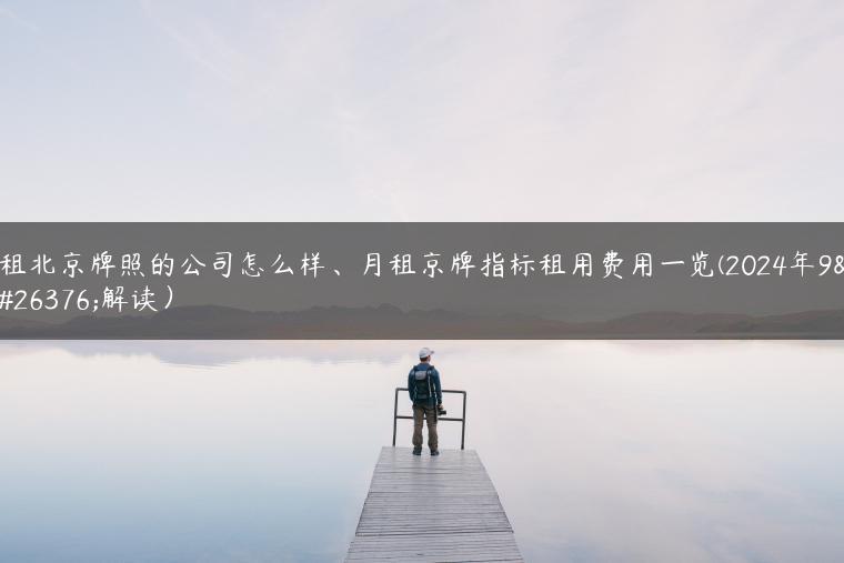 租北京牌照的公司怎么样、月租京牌指标租用费用一览(2024年9月解读）