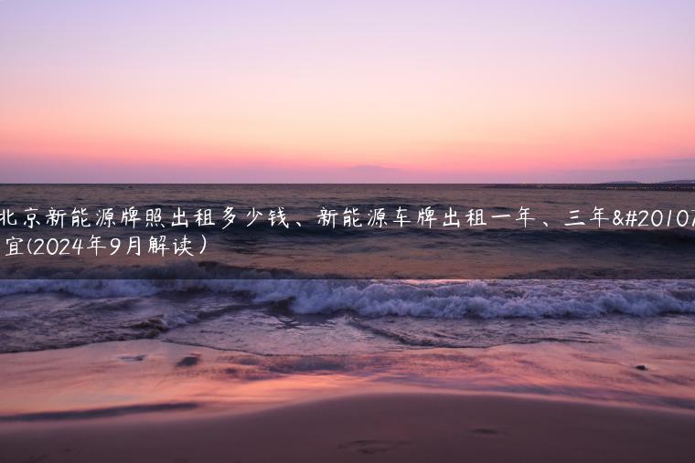 北京新能源牌照出租多少钱、新能源车牌出租一年、三年事宜(2024年9月解读）