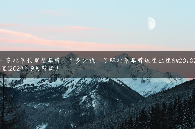 一览北京长期租车牌一年多少钱、了解北京车牌短租出租事宜(2024年9月解读）