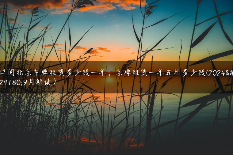 详阅北京车牌租赁多少钱一年、京牌租赁一年五年多少钱(2024年9月解读）