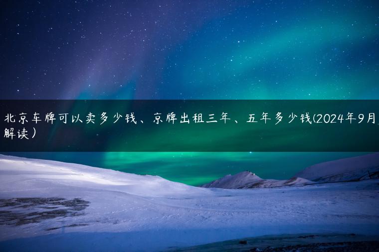 北京车牌可以卖多少钱、京牌出租三年、五年多少钱(2024年9月解读）