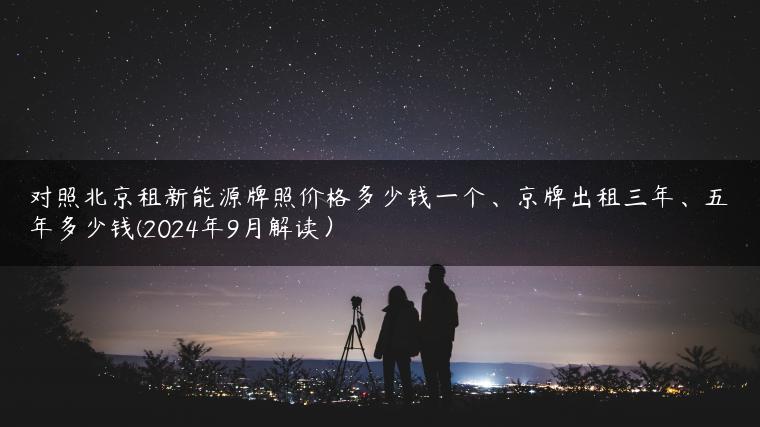 对照北京租新能源牌照价格多少钱一个、京牌出租三年、五年多少钱(2024年9月解读）