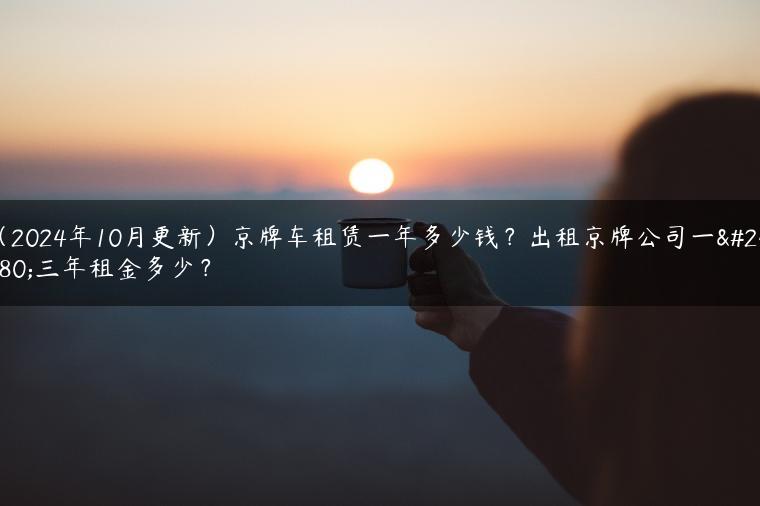 （2024年10月更新）京牌车租赁一年多少钱？出租京牌公司一年三年租金多少？