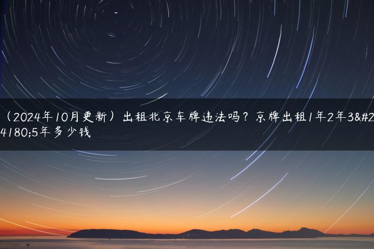 （2024年10月更新）出租北京车牌违法吗？京牌出租1年2年3年5年多少钱