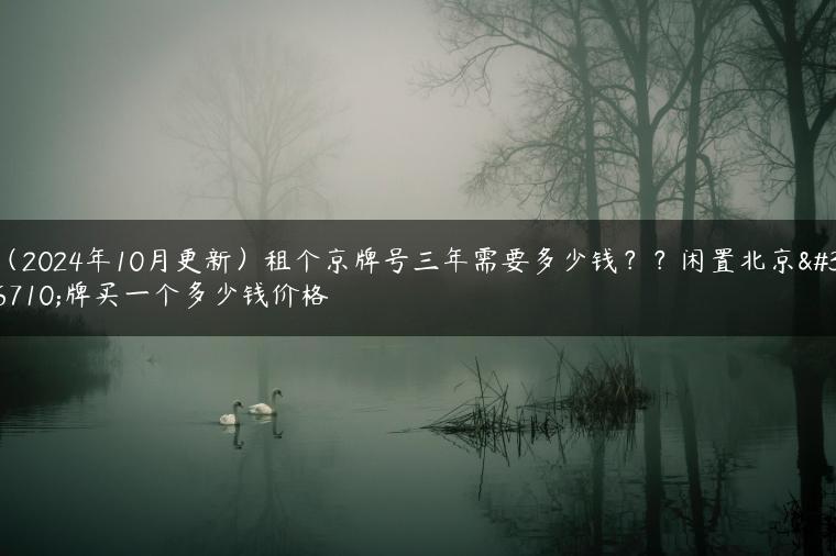 （2024年10月更新）租个京牌号三年需要多少钱？？闲置北京车牌买一个多少钱价格