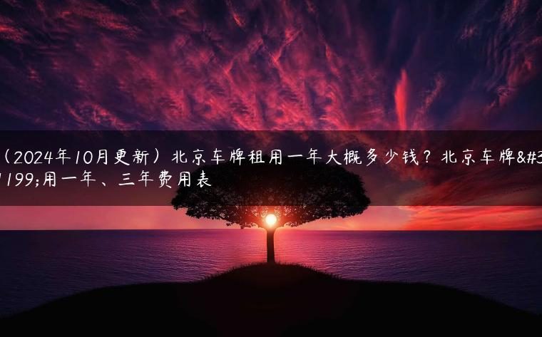 （2024年10月更新）北京车牌租用一年大概多少钱？北京车牌租用一年、三年费用表