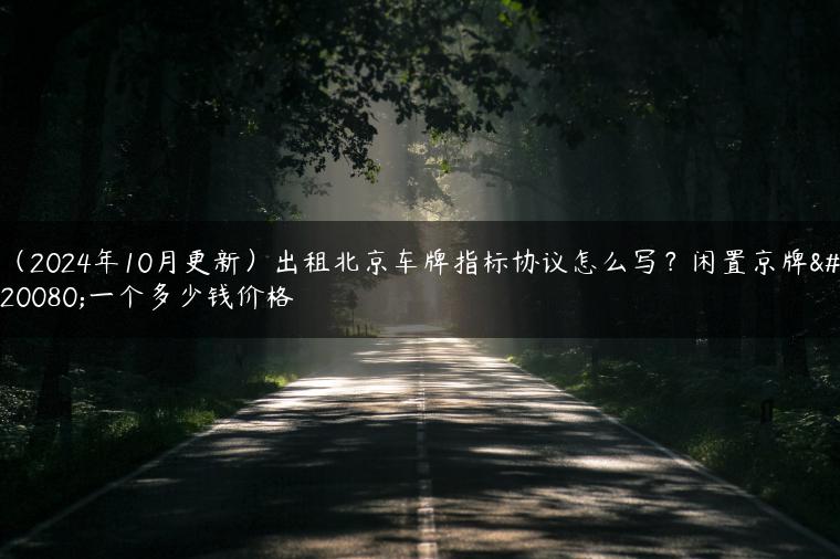 （2024年10月更新）出租北京车牌指标协议怎么写？闲置京牌买一个多少钱价格