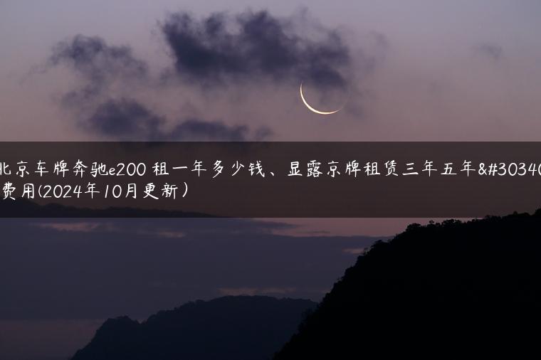 北京车牌奔驰e200 租一年多少钱、显露京牌租赁三年五年的费用(2024年10月更新）
