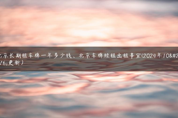 北京长期租车牌一年多少钱、北京车牌短租出租事宜(2024年10月更新）