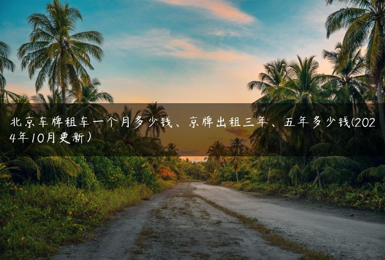 北京车牌租车一个月多少钱、京牌出租三年、五年多少钱(2024年10月更新）