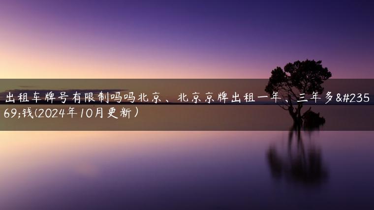 出租车牌号有限制吗吗北京、北京京牌出租一年、三年多少钱(2024年10月更新）