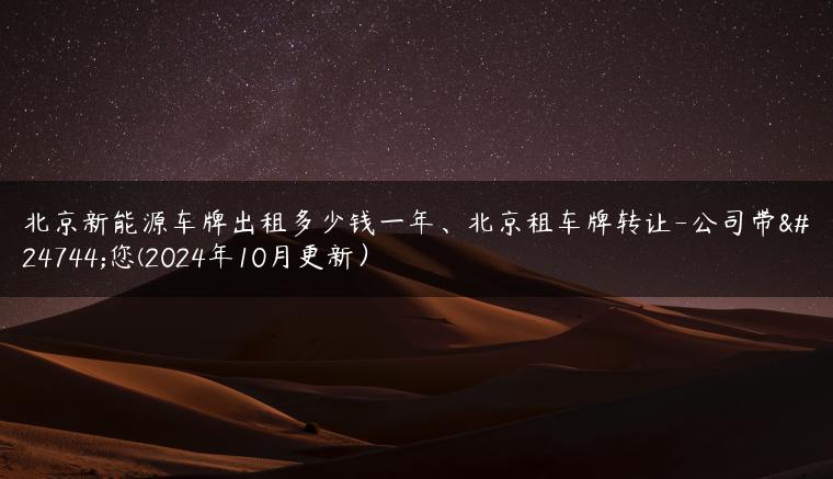 北京新能源车牌出租多少钱一年、北京租车牌转让-公司带您您(2024年10月更新）
