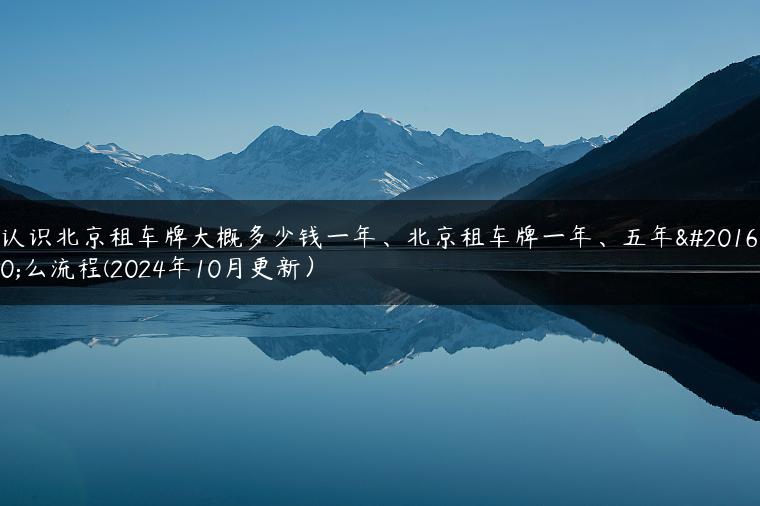 认识北京租车牌大概多少钱一年、北京租车牌一年、五年什么流程(2024年10月更新）