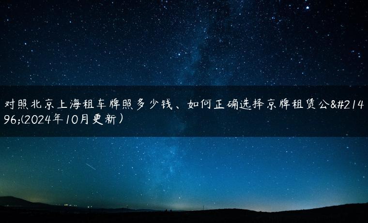 对照北京上海租车牌照多少钱、如何正确选择京牌租赁公司(2024年10月更新）