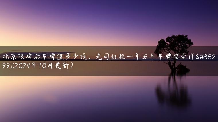 北京限牌后车牌值多少钱、老司机租一年五年车牌安全详解(2024年10月更新）