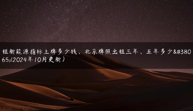租新能源指标上牌多少钱、北京牌照出租三年、五年多少钱(2024年10月更新）
