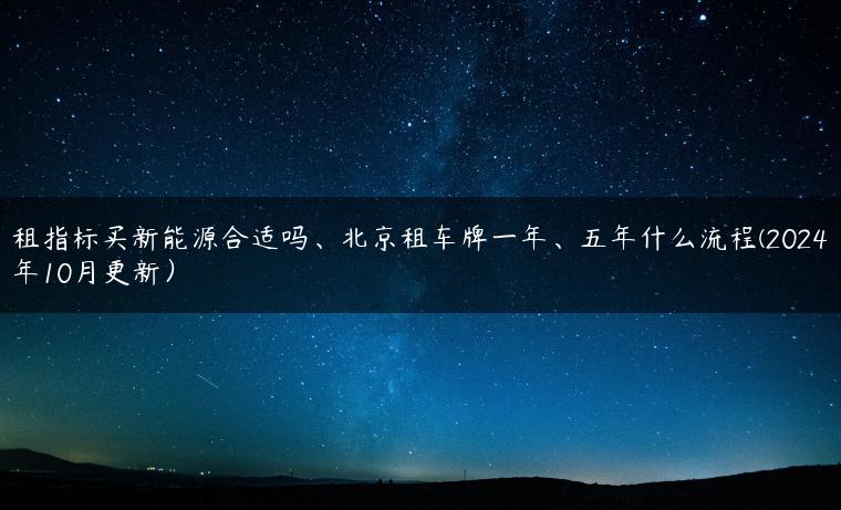 租指标买新能源合适吗、北京租车牌一年、五年什么流程(2024年10月更新）