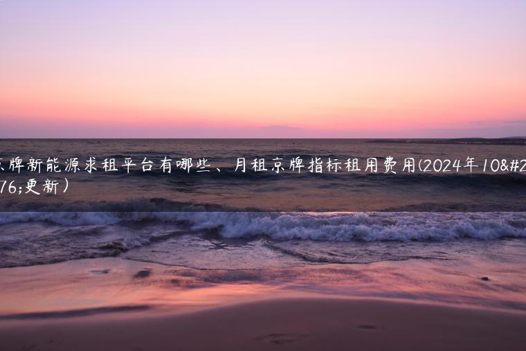 京牌新能源求租平台有哪些、月租京牌指标租用费用(2024年10月更新）
