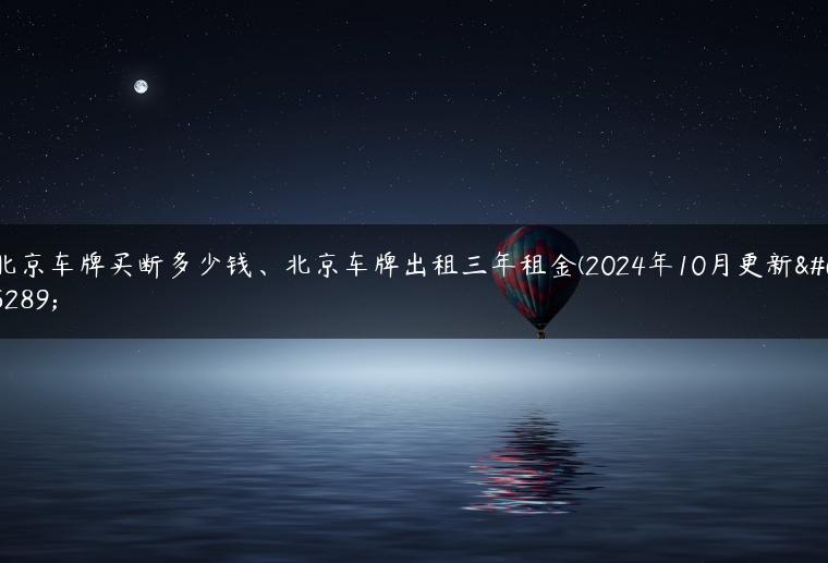 北京车牌买断多少钱、北京车牌出租三年租金(2024年10月更新）