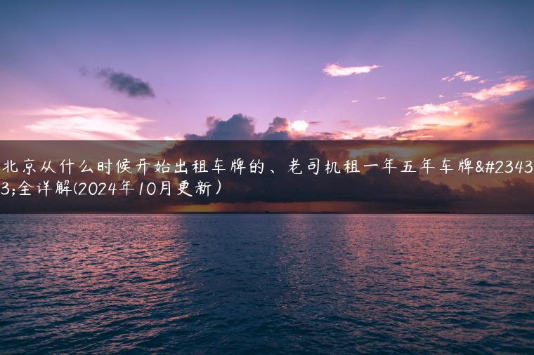 北京从什么时候开始出租车牌的、老司机租一年五年车牌安全详解(2024年10月更新）