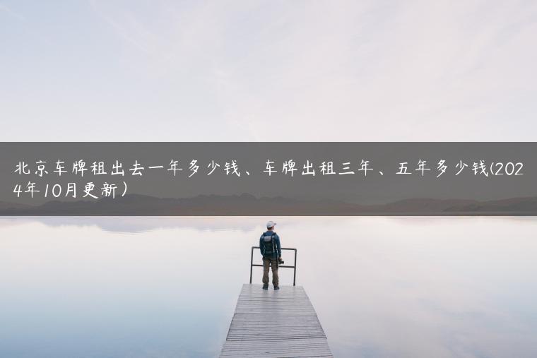 北京车牌租出去一年多少钱、车牌出租三年、五年多少钱(2024年10月更新）