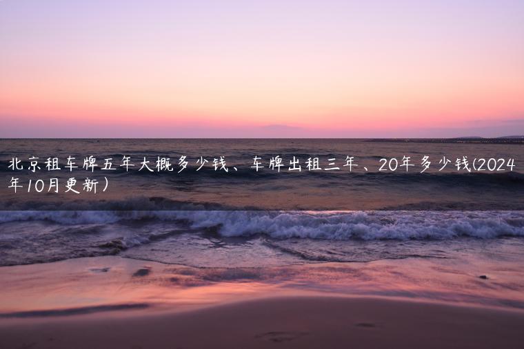 北京租车牌五年大概多少钱、车牌出租三年、20年多少钱(2024年10月更新）