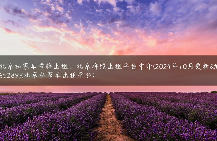 北京私家车带牌出租、北京牌照出租平台中介(2024年10月更新）(北京私家车出租平台)