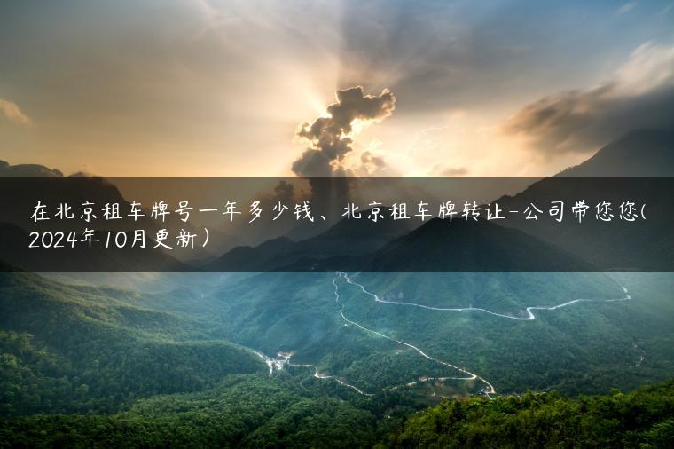 在北京租车牌号一年多少钱、北京租车牌转让-公司带您您(2024年10月更新）