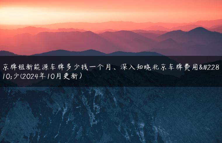 京牌租新能源车牌多少钱一个月、深入知晓北京车牌费用多少(2024年10月更新）
