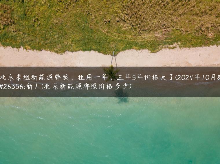 北京求租新能源牌照、租用一年、三年5年价格大了(2024年10月更新）(北京新能源牌照价格多少)