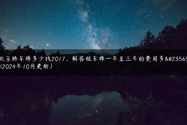 北京轿车牌多少钱2017、解答租车牌一年至三年的费用多少(2024年10月更新）