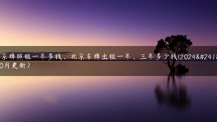 北京牌照租一年多钱、北京车牌出租一年、三年多少钱(2024年10月更新）