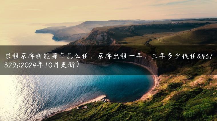 求租京牌新能源车怎么租、京牌出租一年、三年多少钱租金(2024年10月更新）