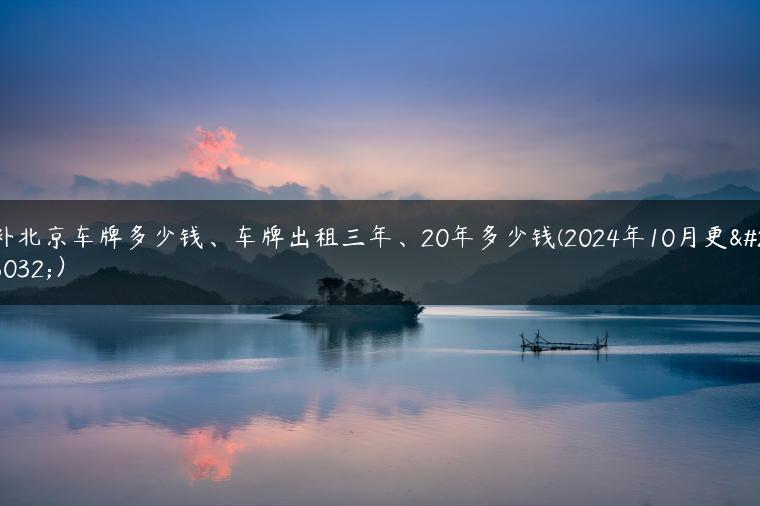 补北京车牌多少钱、车牌出租三年、20年多少钱(2024年10月更新）