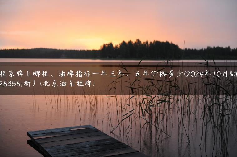 租京牌上哪租、油牌指标一年三年、五年价格多少(2024年10月更新）(北京油车租牌)