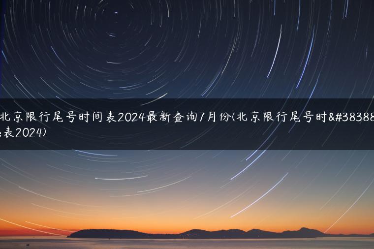 北京限行尾号时间表2024最新查询7月份(北京限行尾号时间表2024)