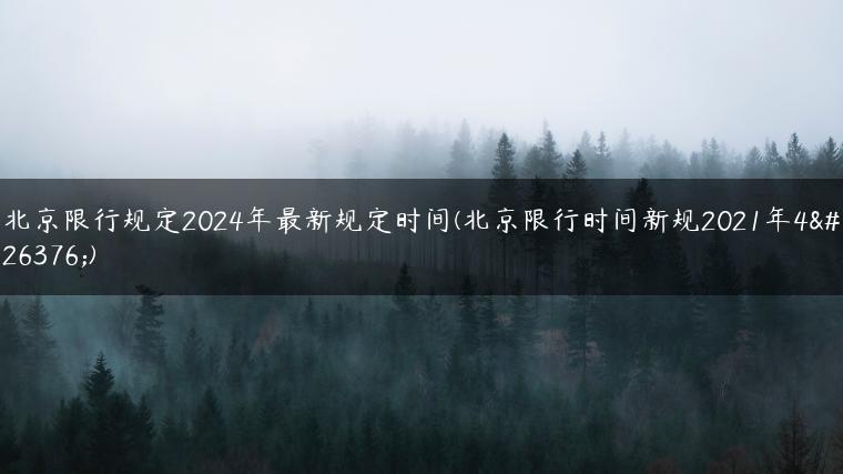 北京限行规定2024年最新规定时间(北京限行时间新规2021年4月)