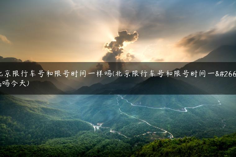 北京限行车号和限号时间一样吗(北京限行车号和限号时间一样吗今天)