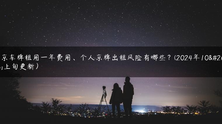 北京车牌租用一年费用、个人京牌出租风险有哪些？(2024年10月上旬更新）
