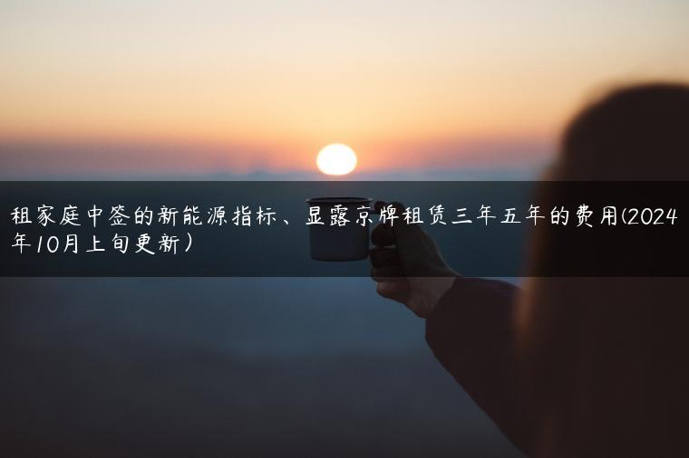 租家庭中签的新能源指标、显露京牌租赁三年五年的费用(2024年10月上旬更新）