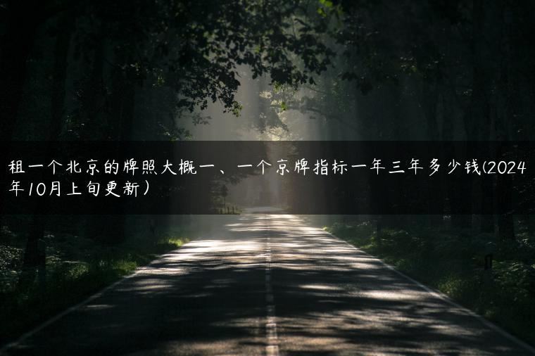租一个北京的牌照大概一、一个京牌指标一年三年多少钱(2024年10月上旬更新）