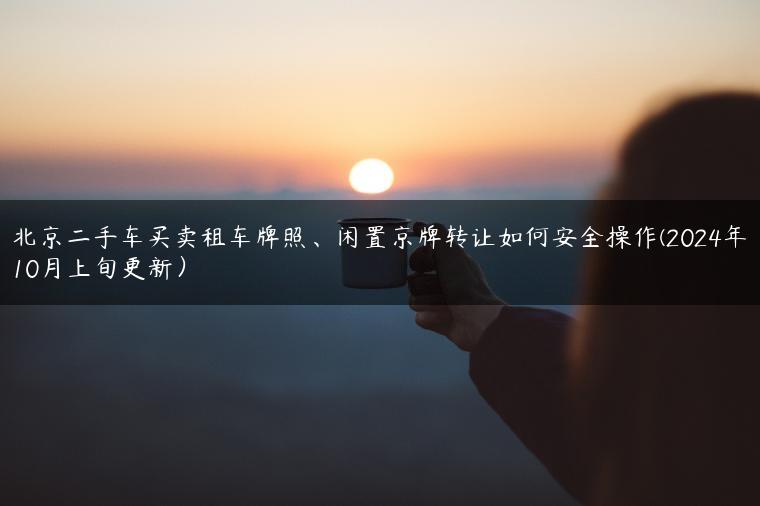北京二手车买卖租车牌照、闲置京牌转让如何安全操作(2024年10月上旬更新）
