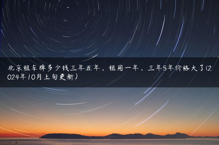 北京租车牌多少钱三年五年、租用一年、三年5年价格大了(2024年10月上旬更新）-金牌车友