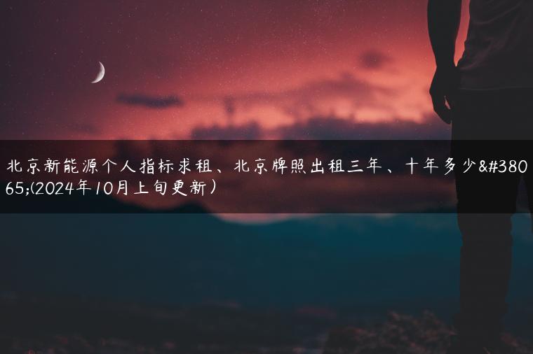 北京新能源个人指标求租、北京牌照出租三年、十年多少钱(2024年10月上旬更新）-金牌车友