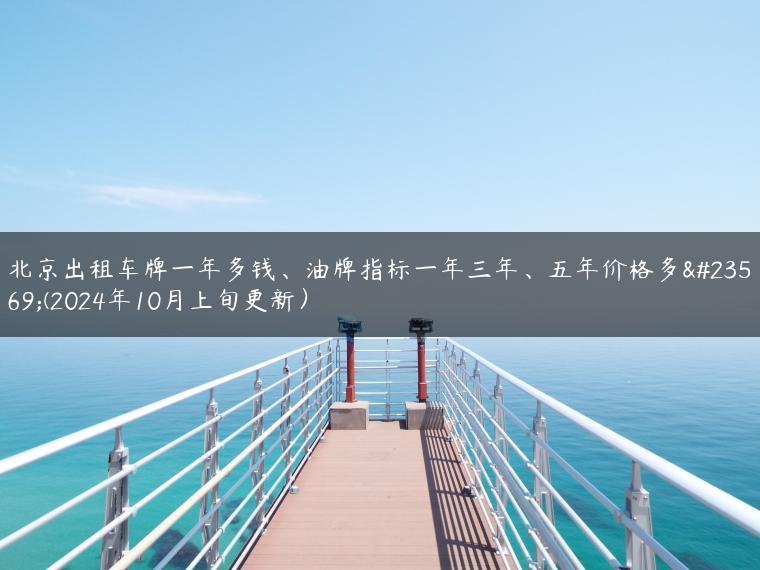 北京出租车牌一年多钱、油牌指标一年三年、五年价格多少(2024年10月上旬更新）