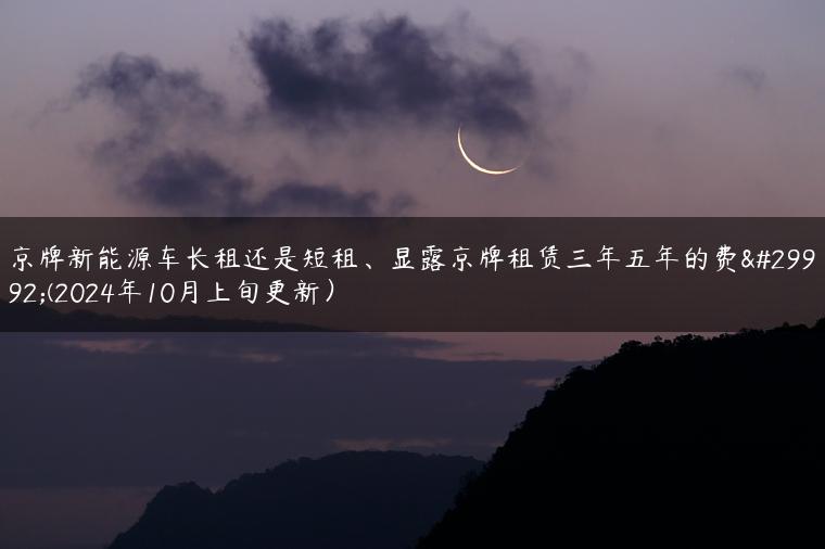 京牌新能源车长租还是短租、显露京牌租赁三年五年的费用(2024年10月上旬更新）